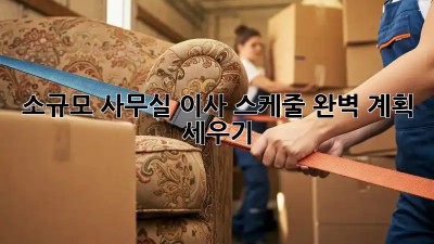 소규모 사무실 이사, 스케줄 완벽 계획 세우기!